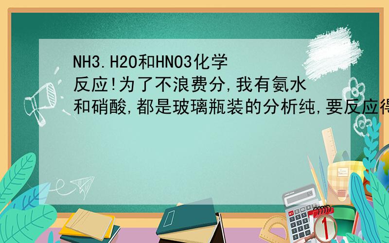 NH3.H2O和HNO3化学反应!为了不浪费分,我有氨水和硝酸,都是玻璃瓶装的分析纯,要反应得到NH4NO3溶液,试剂情况如下：1、氨水：分析纯,浓度25%（没有标明是质量浓度还是摩尔浓度）2、硝酸：分析