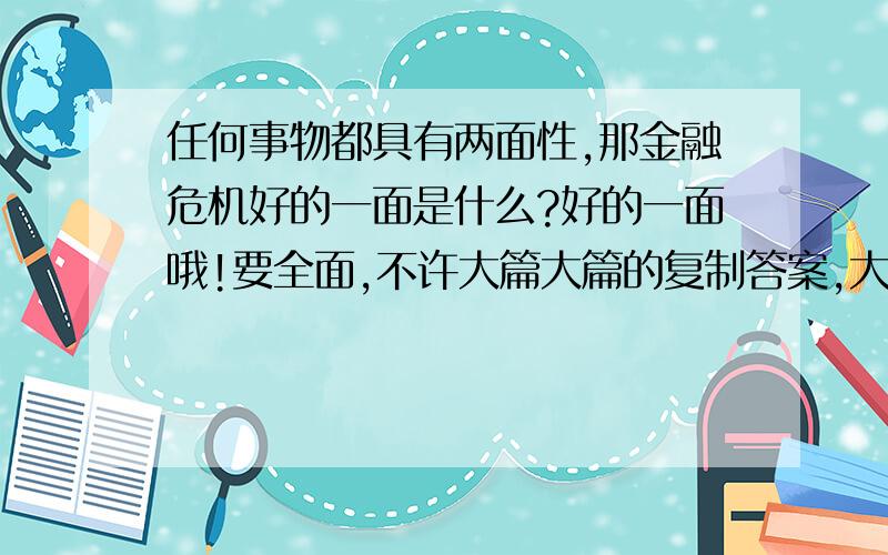 任何事物都具有两面性,那金融危机好的一面是什么?好的一面哦!要全面,不许大篇大篇的复制答案,大家总结看看.