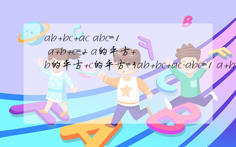ab+bc+ac abc=1 a+b+c=2 a的平方+b的平方+c的平方=3ab+bc+ac abc=1 a+b+c=2 a的平方+b的平方+c的平方=3