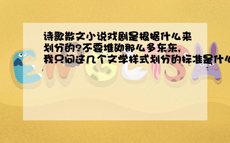 诗歌散文小说戏剧是根据什么来划分的?不要堆砌那么多东东,我只问这几个文学样式划分的标准是什么.