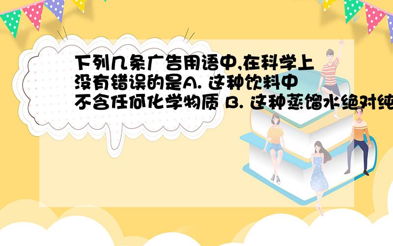 下列几条广告用语中,在科学上没有错误的是A. 这种饮料中不含任何化学物质 B. 这种蒸馏水绝对纯净,其中不含任何离子 C. 这种口服液含有丰富的氮、磷、锌等微量元素 D. 没有水就没有生命