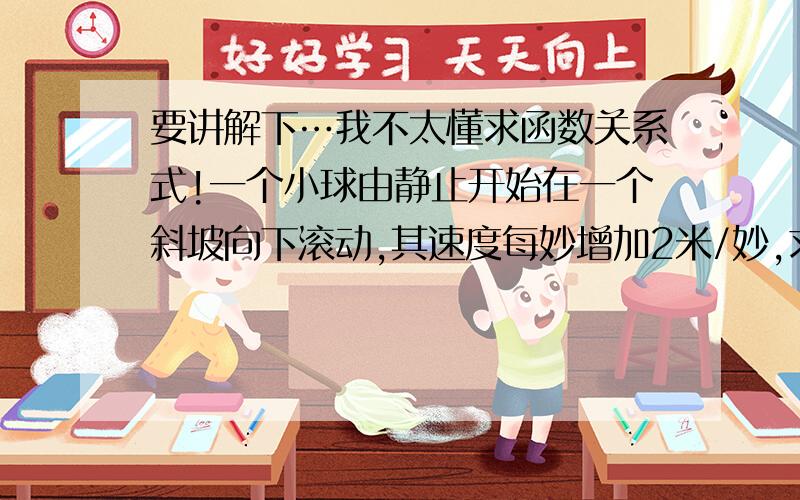 要讲解下…我不太懂求函数关系式!一个小球由静止开始在一个斜坡向下滚动,其速度每妙增加2米/妙,求小球速度v随时间t变化的函数关系式!