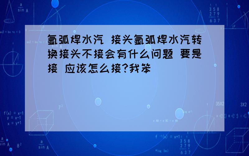 氩弧焊水汽 接头氩弧焊水汽转换接头不接会有什么问题 要是接 应该怎么接?我笨