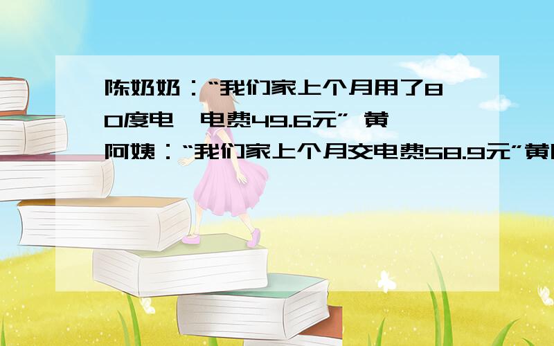 陈奶奶：“我们家上个月用了80度电,电费49.6元” 黄阿姨：“我们家上个月交电费58.9元”黄阿姨家上个月用急,太急了,用解比例的方式去解决