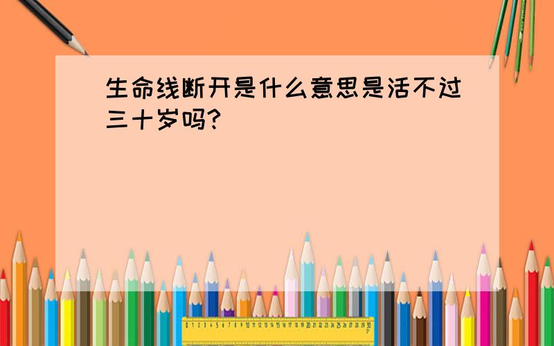 生命线断开是什么意思是活不过三十岁吗?