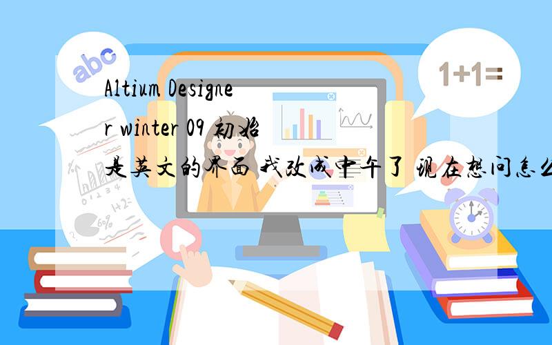 Altium Designer winter 09 初始是英文的界面 我改成中午了 现在想问怎么改回去