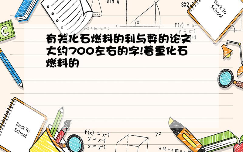 有关化石燃料的利与弊的论文 大约700左右的字!着重化石燃料的