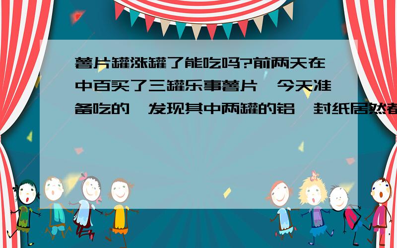 薯片罐涨罐了能吃吗?前两天在中百买了三罐乐事薯片,今天准备吃的,发现其中两罐的铝箔封纸居然都鼓鼓的涨着,各位有没有类似情况啊?还能吃不?顺便给解释哈为什么会涨罐呢?另一罐没鼓.