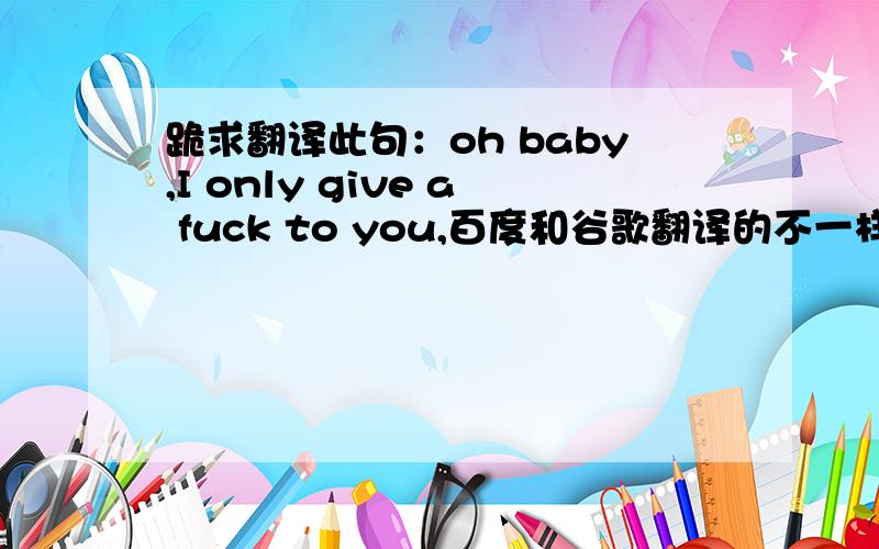 跪求翻译此句：oh baby,I only give a fuck to you,百度和谷歌翻译的不一样,求指教