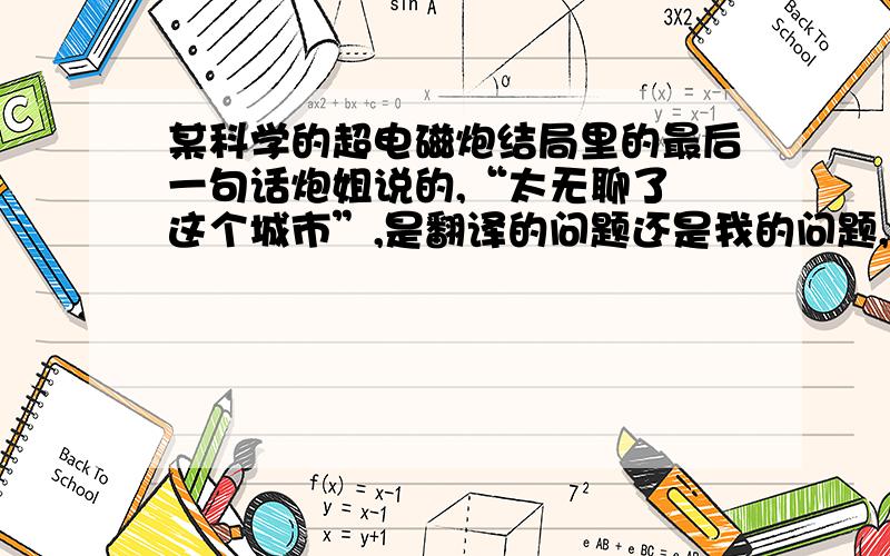 某科学的超电磁炮结局里的最后一句话炮姐说的,“太无聊了 这个城市”,是翻译的问题还是我的问题,没看懂这话什么意思QAQ