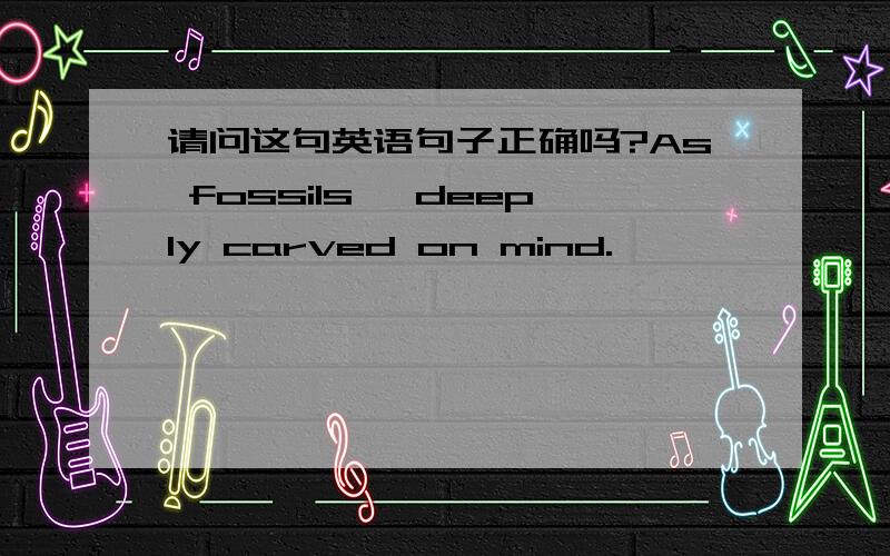 请问这句英语句子正确吗?As fossils, deeply carved on mind.