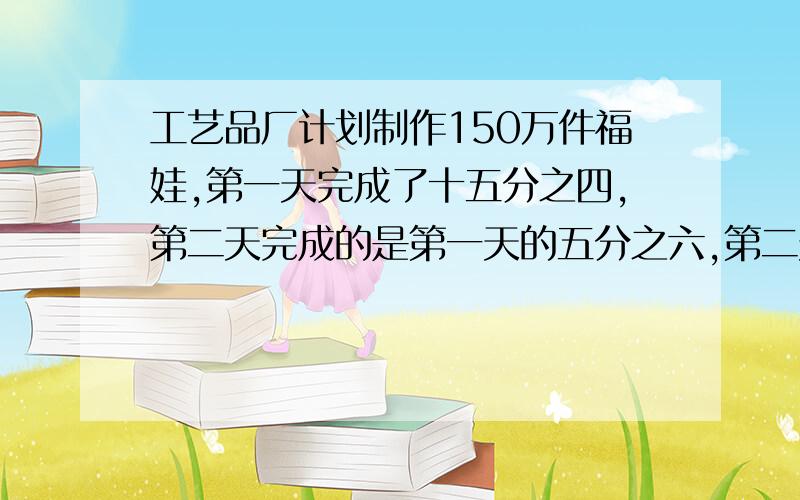 工艺品厂计划制作150万件福娃,第一天完成了十五分之四,第二天完成的是第一天的五分之六,第二天完成了多少万件?