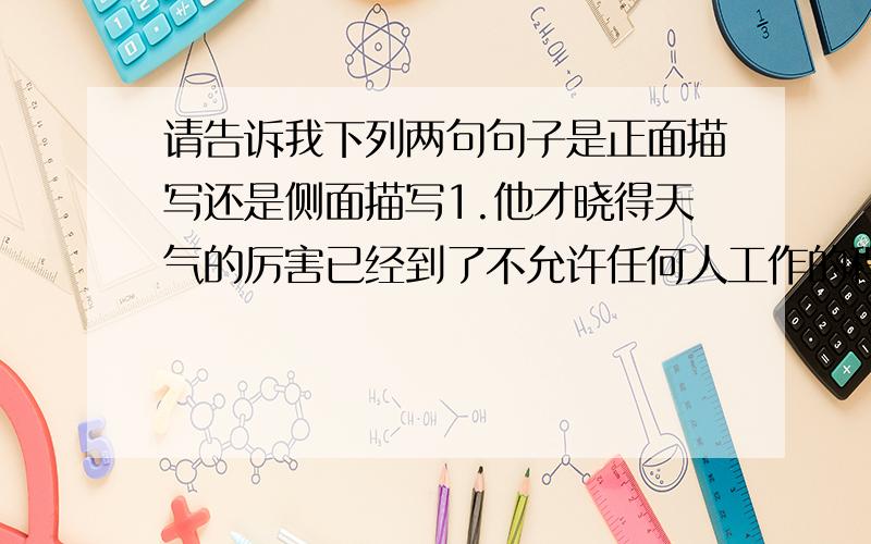 请告诉我下列两句句子是正面描写还是侧面描写1.他才晓得天气的厉害已经到了不允许任何人工作的程度.2.只觉得到处都闪眼,空中,屋顶上,墙壁上,地上都把亮亮的,白里透着点红,从上至下整