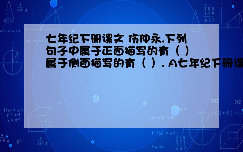 七年纪下册课文 伤仲永.下列句子中属于正面描写的有（ ）属于侧面描写的有（ ）. A七年纪下册课文  伤仲永.下列句子中属于正面描写的有（ ）属于侧面描写的有（ ）.       A.未尝识书具,