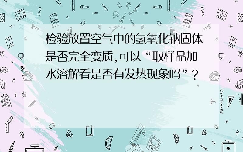 检验放置空气中的氢氧化钠固体是否完全变质,可以“取样品加水溶解看是否有发热现象吗”?