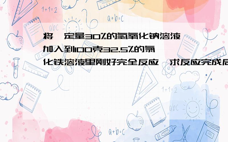 将一定量30%的氢氧化钠溶液加入到100克32.5%的氯化铁溶液里刚好完全反应,求反应完成后溶液的溶质质量分数