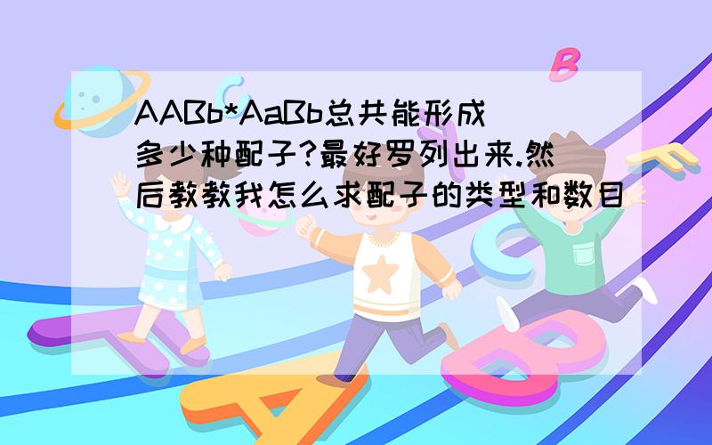 AABb*AaBb总共能形成多少种配子?最好罗列出来.然后教教我怎么求配子的类型和数目