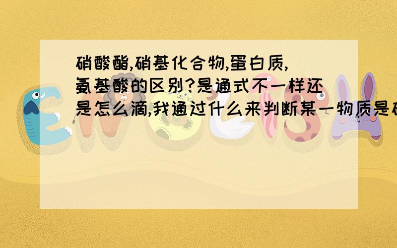 硝酸酯,硝基化合物,蛋白质,氨基酸的区别?是通式不一样还是怎么滴,我通过什么来判断某一物质是硝酸酯,硝基化合物,蛋白质,还是氨基酸呢?