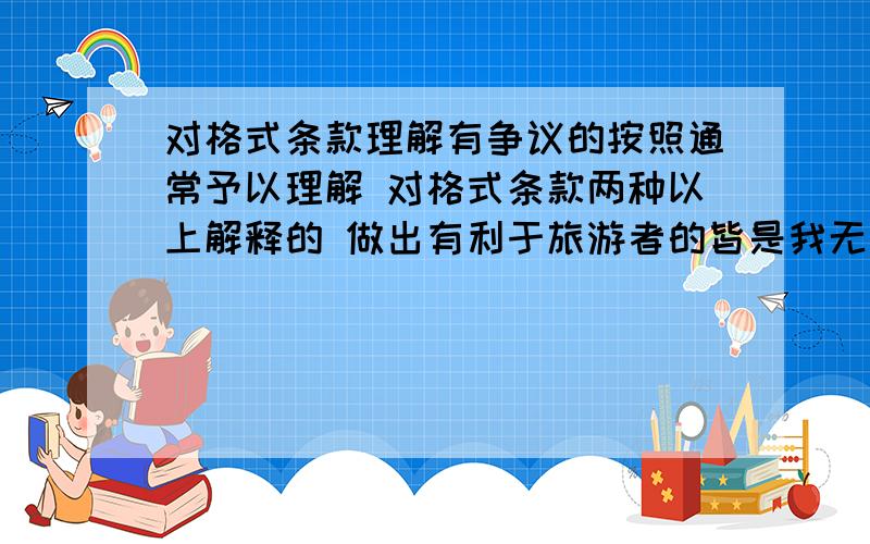 对格式条款理解有争议的按照通常予以理解 对格式条款两种以上解释的 做出有利于旅游者的皆是我无法理解  对格式条款理解有争议 和对格式条款有两种以上解释不都是一个意思吗   有争