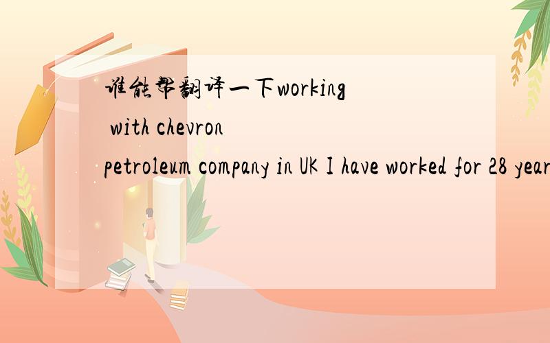 谁能帮翻译一下working with chevron petroleum company in UK I have worked for 28 years 并哪位知道这句话里说的公司是怎样的情况,急,急,急