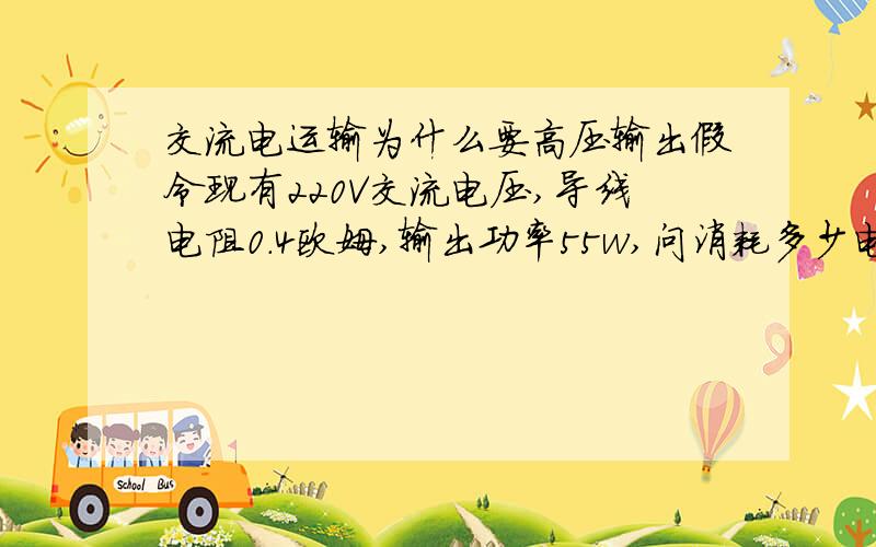 交流电运输为什么要高压输出假令现有220V交流电压,导线电阻0.4欧姆,输出功率55w,问消耗多少电能?.