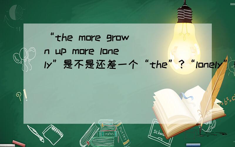 “the more grown up more lonely”是不是还差一个“the”?“lonely”的比较级是“more lonely”还是“lonelier”?