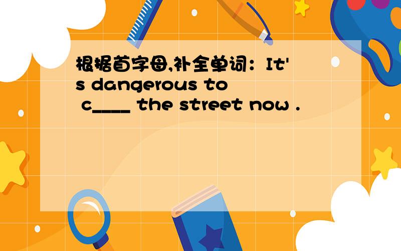 根据首字母,补全单词：It's dangerous to c____ the street now .