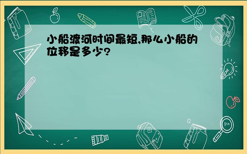 小船渡河时间最短,那么小船的位移是多少?