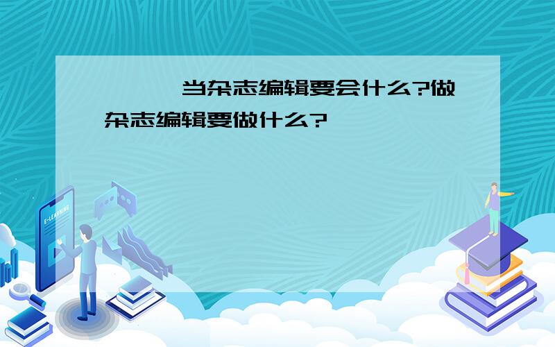 【【【当杂志编辑要会什么?做杂志编辑要做什么?、】】】】