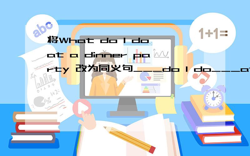 将What do I do at a dinner party 改为同义句___do I do___at dinner party