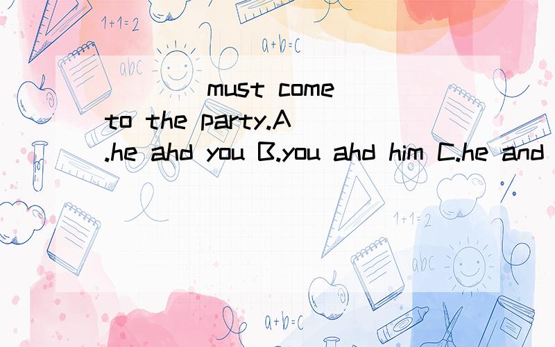 ____must come to the party.A.he ahd you B.you ahd him C.he and I D.you and me 请问,选哪个?