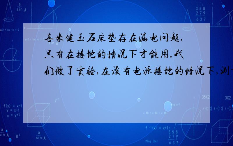 喜来健玉石床垫存在漏电问题,只有在接地的情况下才能用,我们做了实验,在没有电源接地的情况下,测量人体时带有220V电压.如果人体处于长期带电中睡眠,是否对人体内部器官造成慢性伤害.