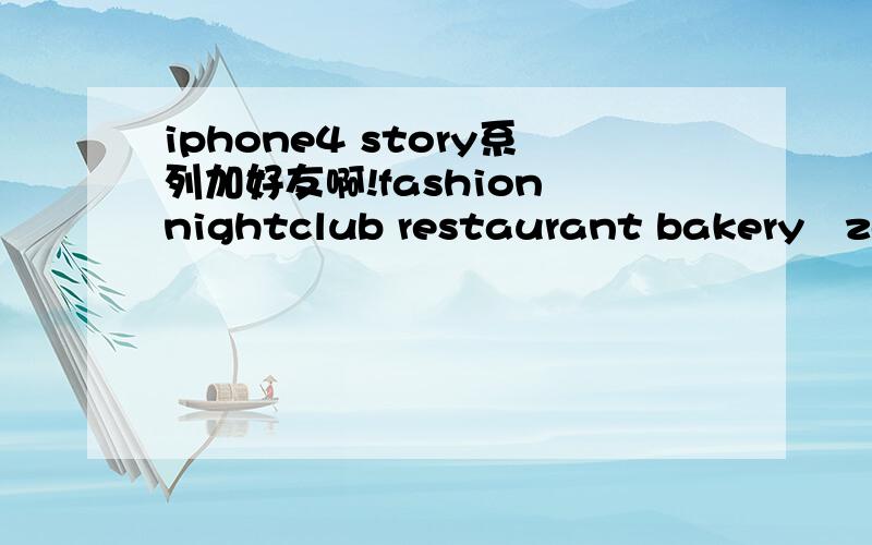 iphone4 story系列加好友啊!fashion nightclub restaurant bakery　zoo,本人id:jannykun　和 jannykun25iphone4 story系列游戏　加好友!fashion nightclub restaurant bakery　zoo,本人2个id:jannykun　和 jannykun25　大家加啊,