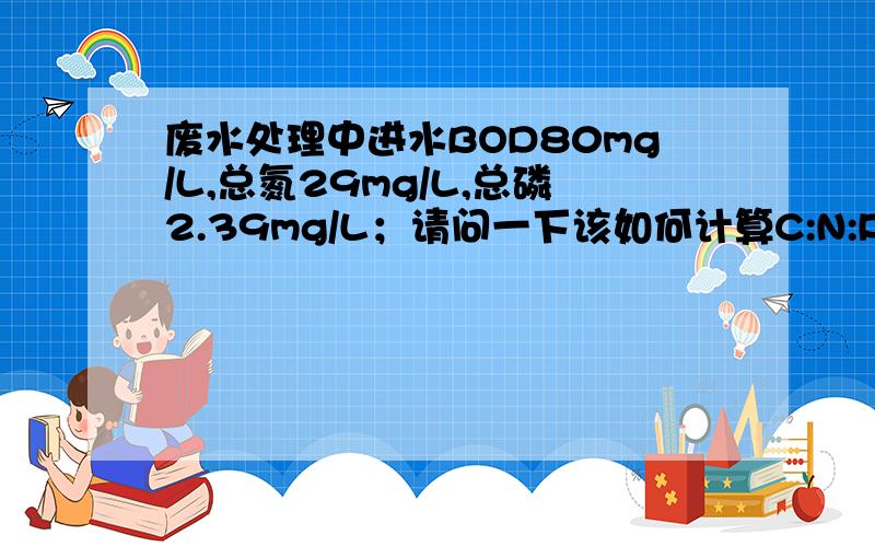 废水处理中进水BOD80mg/L,总氮29mg/L,总磷2.39mg/L；请问一下该如何计算C:N:P,