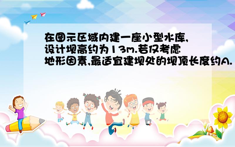 在图示区域内建一座小型水库,设计坝高约为13m.若仅考虑地形因素,最适宜建坝处的坝顶长度约A.15m B.40m C.65m D.90m完全看不懂解析啊,答案说在口袋型处,为什么要在口袋型处?还有我的坝高不高