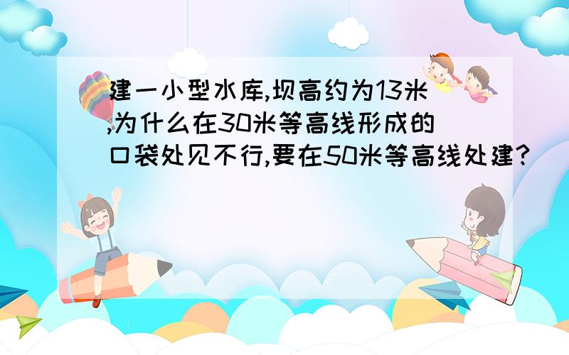 建一小型水库,坝高约为13米,为什么在30米等高线形成的口袋处见不行,要在50米等高线处建?