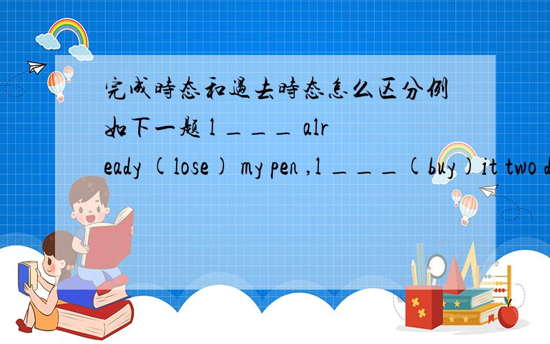 完成时态和过去时态怎么区分例如下一题 l ___ already (lose) my pen ,l ___(buy)it two days ago____you___(know)him since thenwe ___(be) there many times in the past 3 years.