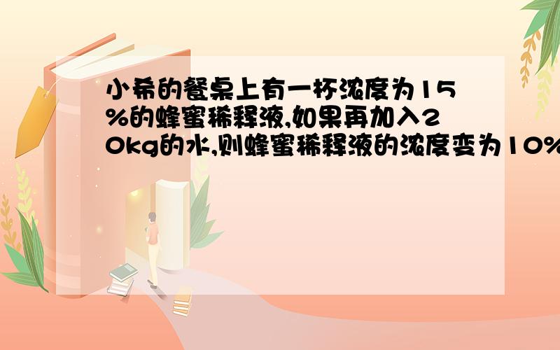 小希的餐桌上有一杯浓度为15%的蜂蜜稀释液,如果再加入20kg的水,则蜂蜜稀释液的浓度变为10%,那么,这个容器内原来含有蜂蜜多少千克?（别扯啥啥Y、X的.就用一般方程就行,对了,