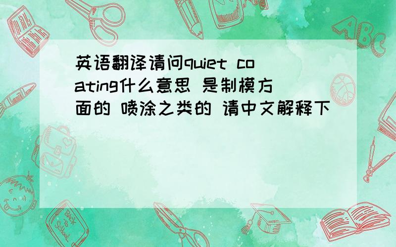 英语翻译请问quiet coating什么意思 是制模方面的 喷涂之类的 请中文解释下