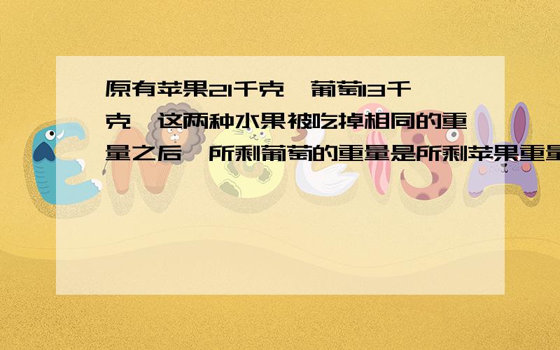 原有苹果21千克,葡萄13千克,这两种水果被吃掉相同的重量之后,所剩葡萄的重量是所剩苹果重量的13分之8,吃掉的葡萄和苹果共重多少千克?