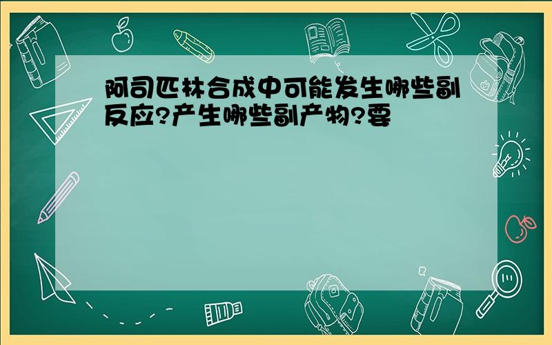 阿司匹林合成中可能发生哪些副反应?产生哪些副产物?要