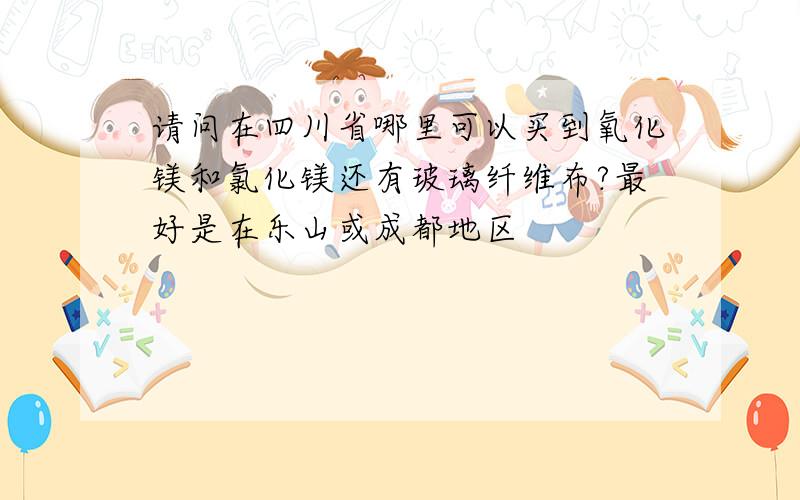 请问在四川省哪里可以买到氧化镁和氯化镁还有玻璃纤维布?最好是在乐山或成都地区