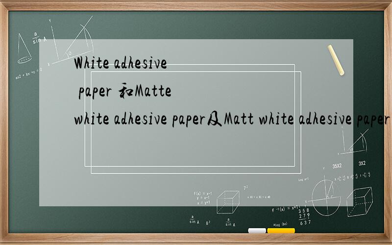 White adhesive paper 和Matte white adhesive paper及Matt white adhesive paper 3种不干胶纸如何区分及各自的特点与用途,