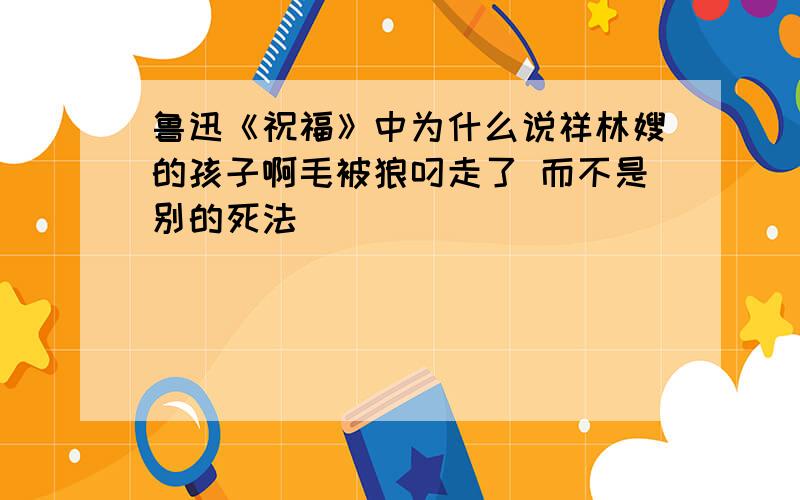 鲁迅《祝福》中为什么说祥林嫂的孩子啊毛被狼叼走了 而不是别的死法