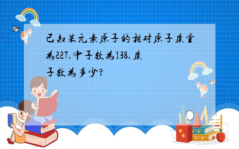 已知某元素原子的相对原子质量为227,中子数为138,质子数为多少?