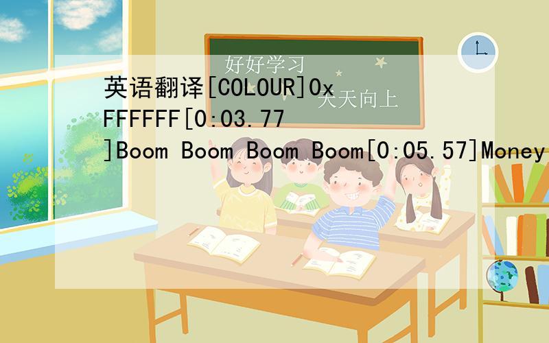 英语翻译[COLOUR]0xFFFFFF[0:03.77]Boom Boom Boom Boom[0:05.57]Money funny in dollar[0:07.50][0:14.62]It's a thriller[0:15.90]Darling you're a wonderful lover[0:18.60]Baby[0:19.70]Ayiyaiyaiyai[0:21.63]July,December[0:22.97]Always deep inside of my