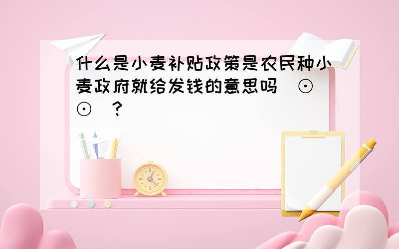 什么是小麦补贴政策是农民种小麦政府就给发钱的意思吗(⊙_⊙)?