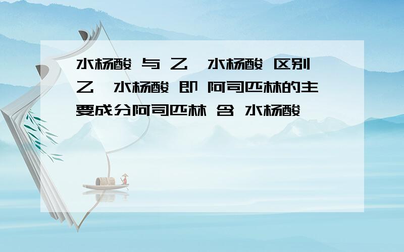 水杨酸 与 乙酰水杨酸 区别乙酰水杨酸 即 阿司匹林的主要成分阿司匹林 含 水杨酸