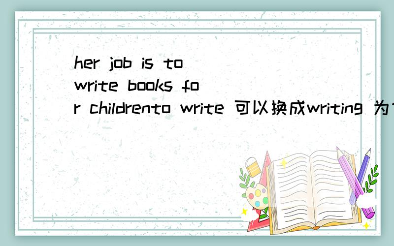 her job is to write books for childrento write 可以换成writing 为什么?write