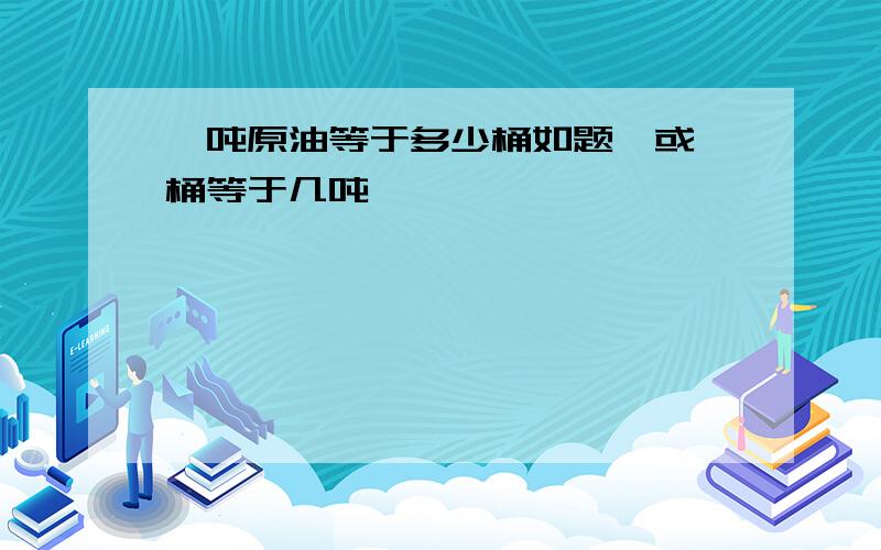 一吨原油等于多少桶如题,或一桶等于几吨